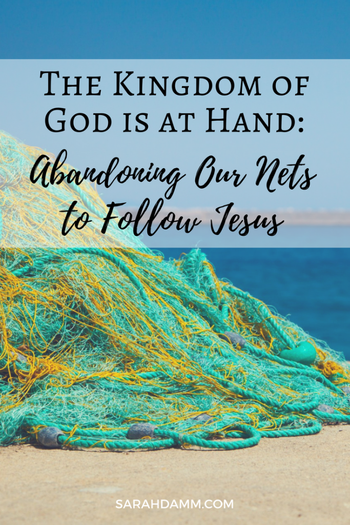 The Kingdom of God is at Hand: Abandoning Our Nets to Follow Jesus | sarahdamm.com