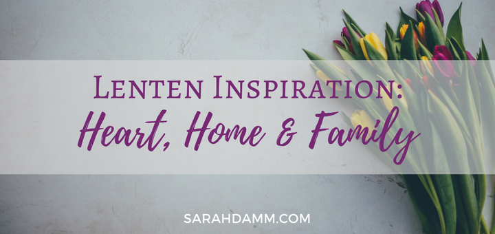 Lenten Inspiration: Heart, Home and Family | sarahdamm.com
