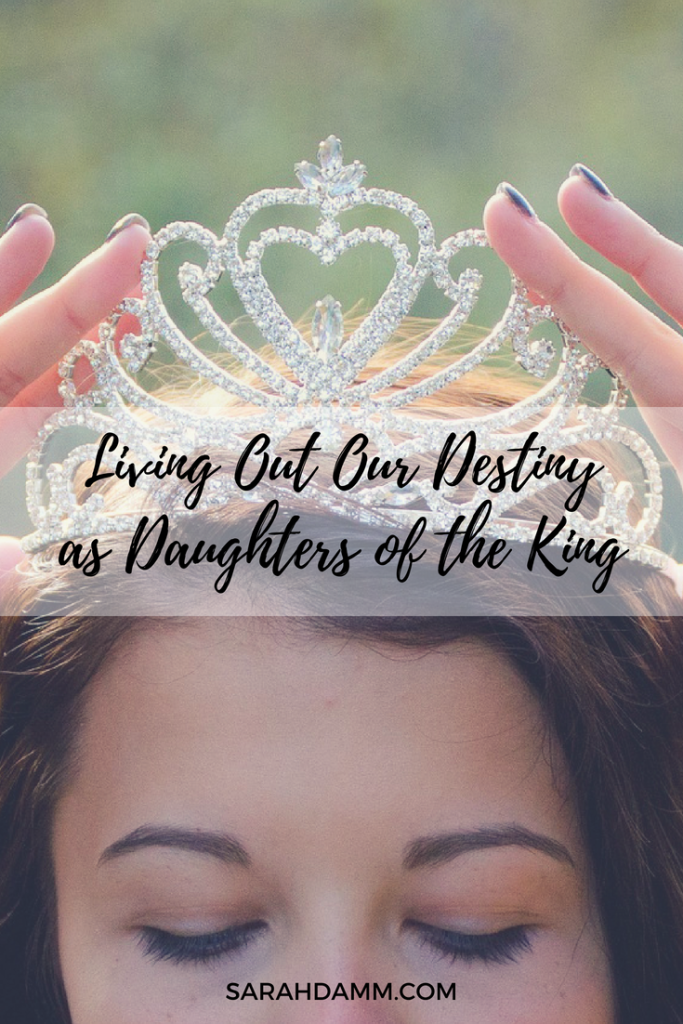 Living Out Our Destiny as Daughters of the King | sarahdamm.com