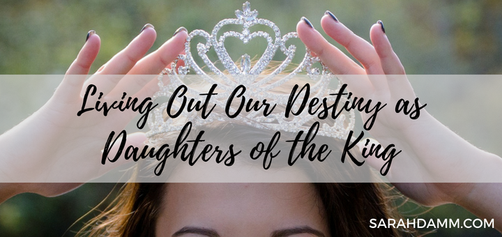 Living Out Our Destiny as Daughters of the King | sarahdamm.com