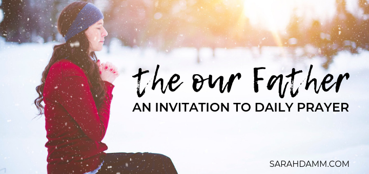 The Our Father: An Invitation to Daily Prayer | sarahdamm.com