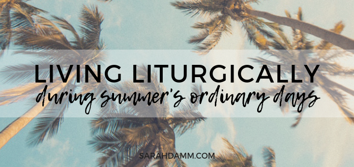 Four Ways to Live Liturgically During Summer's Ordinary Days | sarahdamm.com