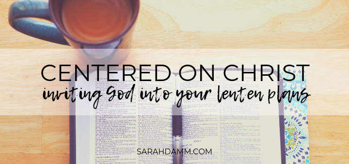 Centered on Christ: Inviting God into Your Lenten Plans | sarahdamm.com